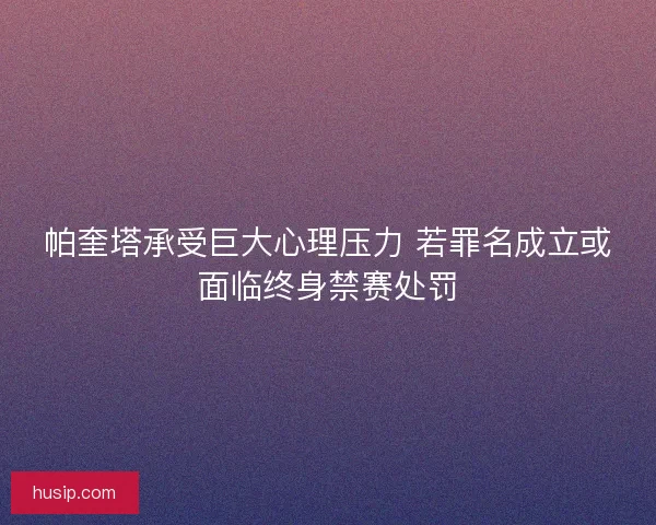 帕奎塔承受巨大心理压力 若罪名成立或面临终身禁赛处罚 帕奎塔承受巨大心理压力 若罪名成立或面临终身禁赛处罚