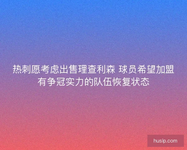 热刺愿考虑出售理查利森 球员希望加盟有争冠实力的队伍恢复状态 热刺愿考虑出售理查利森 球员希望加盟有争冠实力的队伍恢复状态