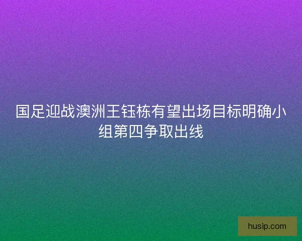 国足迎战澳洲王钰栋有望出场目标明确小组第四争取出线 国足迎战澳洲王钰栋有望出场目标明确小组第四争取出线