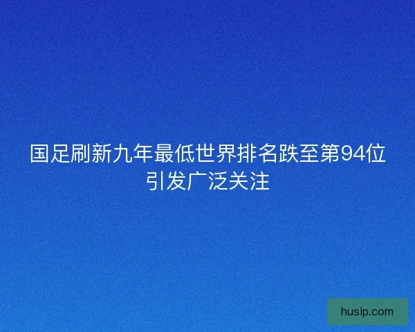 国足刷新九年最低世界排名跌至第94位引发广泛关注