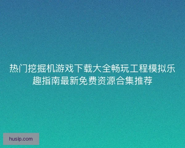 热门挖掘机游戏下载大全畅玩工程模拟乐趣指南最新免费资源合集推荐