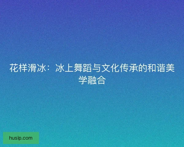 花样滑冰：冰上舞蹈与文化传承的和谐美学融合