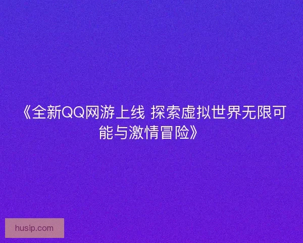 《全新QQ网游上线 探索虚拟世界无限可能与激情冒险》 《全新QQ网游上线 探索虚拟世界无限可能与激情冒险》