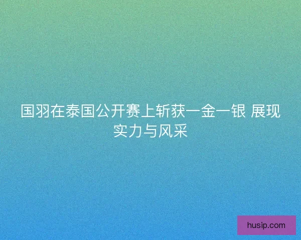 国羽在泰国公开赛上斩获一金一银 展现实力与风采
