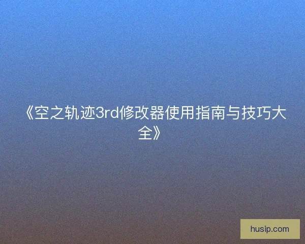 《空之轨迹3rd修改器使用指南与技巧大全》